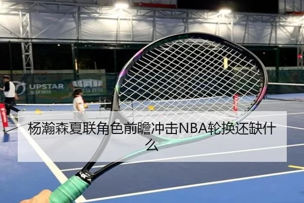 杨瀚森夏联角色前瞻冲击NBA轮换还缺什么